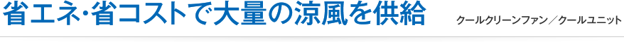 省エネ・省コストで大量の涼風を供給(クールクリーンファン／クールユニット)