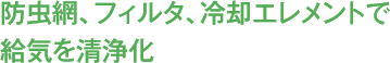 防虫網、フィルタ、冷却エレメントで給気を清浄化