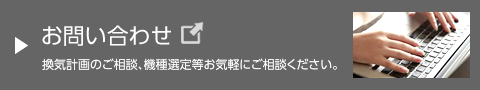 お問い合わせフォームへ:換気計画のご相談、機種選定等、お気軽にご相談ください。