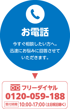 1.お電話 今すぐ相談したい方へ。迅速にお悩みに回答させて頂きます。フリーダイヤル：0120-059-188 受付時間10:00-17:00（土日祝日を除く）