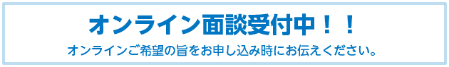 オンライン面談受付中！オンラインご希望の旨をお申し込み時にお伝えください。