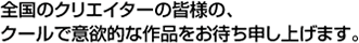 全国のクリエイターの皆様の、クールで意欲的な作品をお待ち申し上げます。
